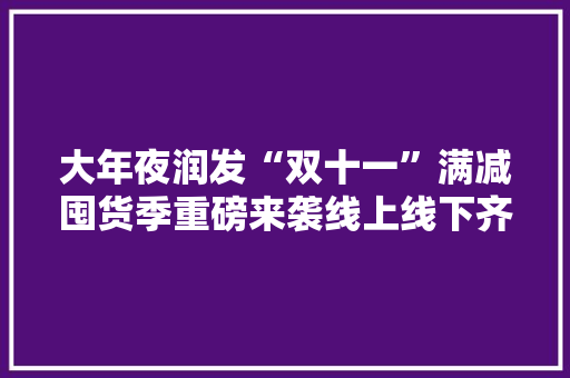 大年夜润发“双十一”满减囤货季重磅来袭线上线下齐发力赶紧码住,品类指的是什么。