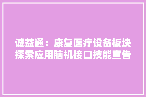 诚益通：康复医疗设备板块探索应用脑机接口技能宣告三款非侵入式产品样机