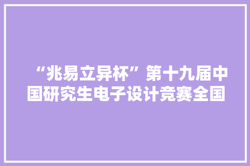 “兆易立异杯”第十九届中国研究生电子设计竞赛全国总决赛落幕,竞赛项目。