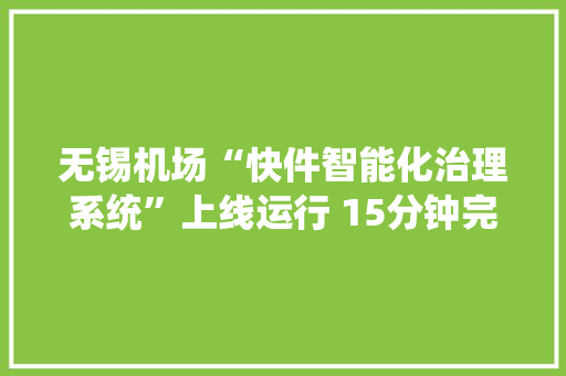 无锡机场“快件智能化治理系统”上线运行 15分钟完成磨练放行