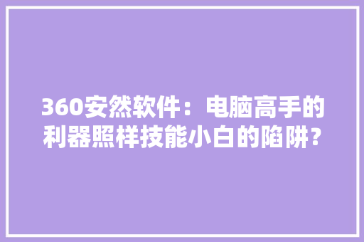 360安然软件：电脑高手的利器照样技能小白的陷阱？