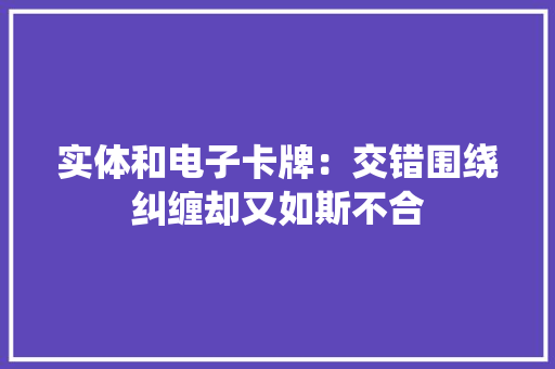 实体和电子卡牌：交错围绕纠缠却又如斯不合 实体和电子卡牌：交错围绕纠缠却又如斯不合 智能家居