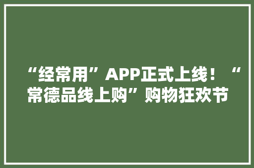 “经常用”APP正式上线！“常德品线上购”购物狂欢节同步开启,常德市天气预报。
