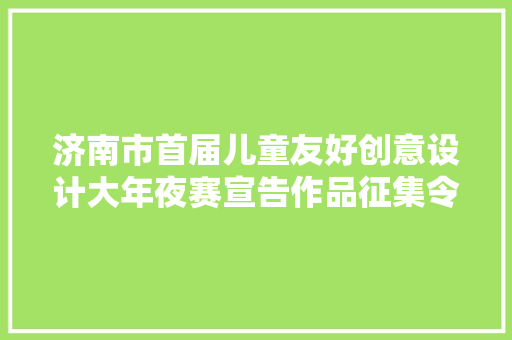 济南市首届儿童友好创意设计大年夜赛宣告作品征集令