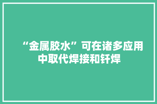 “金属胶水”可在诸多应用中取代焊接和钎焊
