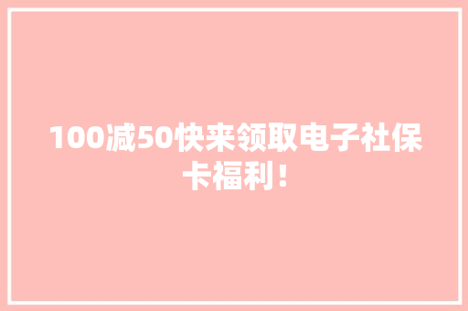 100减50快来领取电子社保卡福利！,社保最新政策。