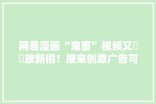网易漫画“鬼畜”视频又㕛叒放新招！原来创意广告可以这样拍！