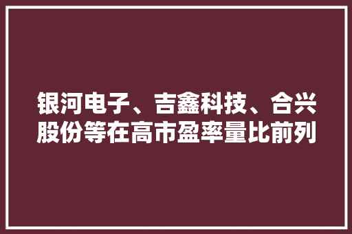 银河电子、吉鑫科技、合兴股份等在高市盈率量比前列
