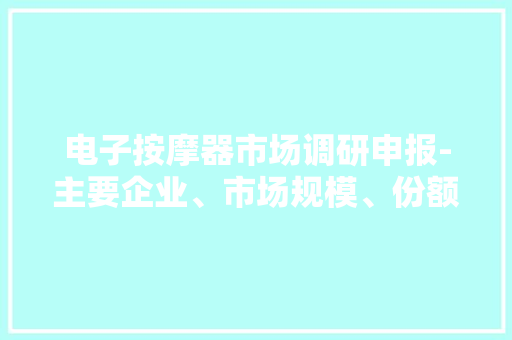 电子按摩器市场调研申报-主要企业、市场规模、份额及成长趋势
