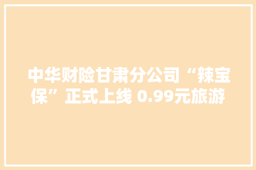 中华财险甘肃分公司“辣宝保”正式上线 0.99元旅游意外险护航天水文旅家当成长 智能家居