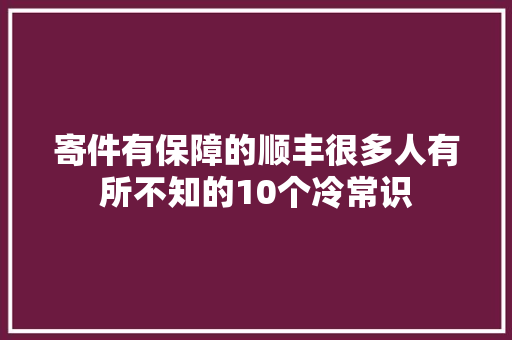 寄件有保障的顺丰很多人有所不知的10个冷常识