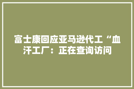 富士康回应亚马逊代工“血汗工厂：正在查询访问