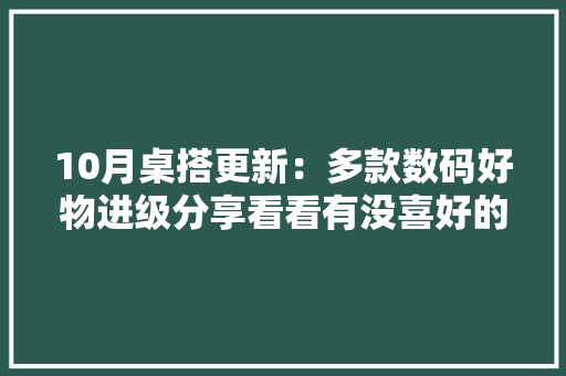10月桌搭更新：多款数码好物进级分享看看有没喜好的？