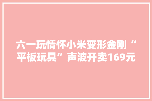 六一玩情怀小米变形金刚“平板玩具”声波开卖169元买吗？