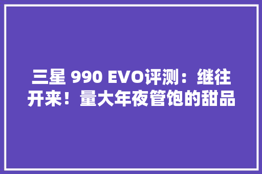 三星 990 EVO评测：继往开来！量大年夜管饱的甜品级固态硬盘