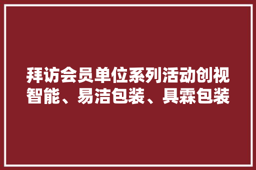 拜访会员单位系列活动创视智能、易洁包装、具霖包装