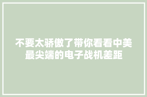 不要太骄傲了带你看看中美最尖端的电子战机差距