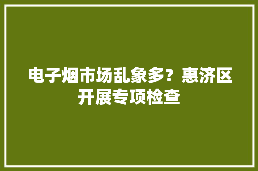 电子烟市场乱象多？惠济区开展专项检查