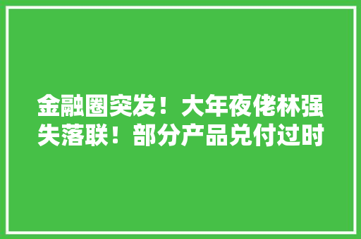 金融圈突发！大年夜佬林强失落联！部分产品兑付过时有投资人陆续报案