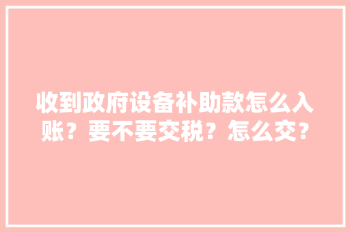 收到政府设备补助款怎么入账？要不要交税？怎么交？