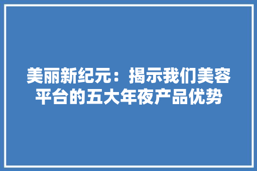 美丽新纪元：揭示我们美容平台的五大年夜产品优势