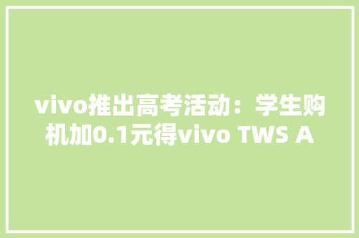vivo推出高考活动：学生购机加0.1元得vivo TWS Air耳机