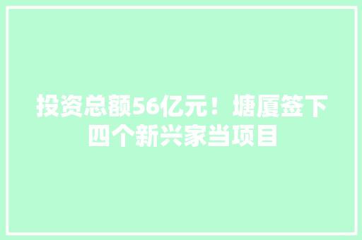 投资总额56亿元！塘厦签下四个新兴家当项目