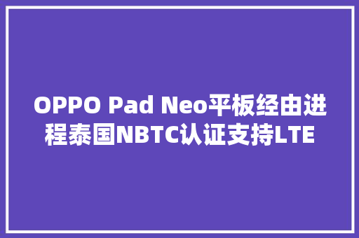 OPPO Pad Neo平板经由进程泰国NBTC认证支持LTE连接
