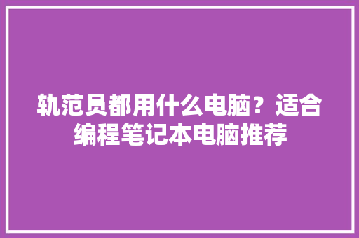 轨范员都用什么电脑？适合编程笔记本电脑推荐 轨范员都用什么电脑？适合编程笔记本电脑推荐 人工智能