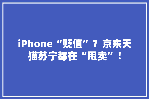 iPhone“贬值”？京东天猫苏宁都在“甩卖”！ iPhone“贬值”？京东天猫苏宁都在“甩卖”！ 人工智能