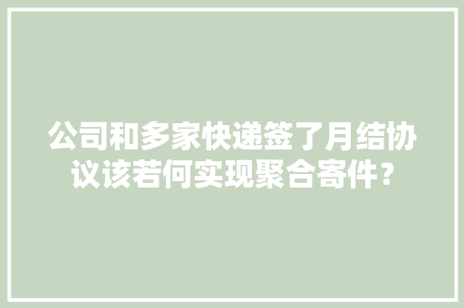 公司和多家快递签了月结协议该若何实现聚合寄件？ 公司和多家快递签了月结协议该若何实现聚合寄件？ 智能科技
