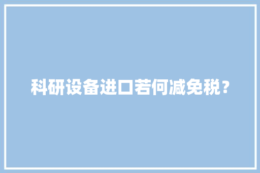 科研设备进口若何减免税？