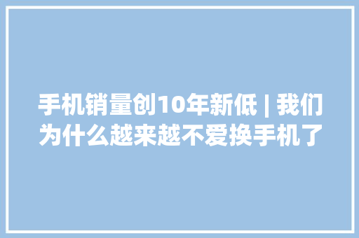 手机销量创10年新低 | 我们为什么越来越不爱换手机了？