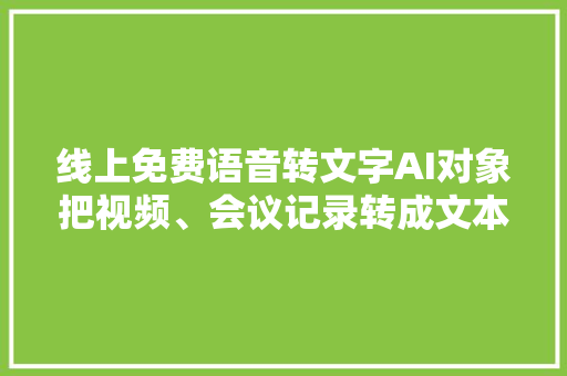 线上免费语音转文字AI对象把视频、会议记录转成文本文件！