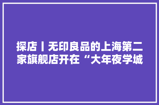 探店丨无印良品的上海第二家旗舰店开在“大年夜学城”五角场它还供应装修做事
