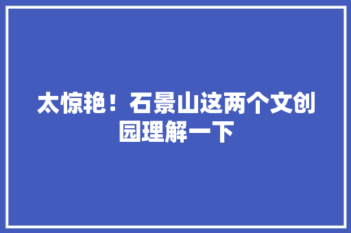太惊艳！石景山这两个文创园理解一下 太惊艳！石景山这两个文创园理解一下 人工智能