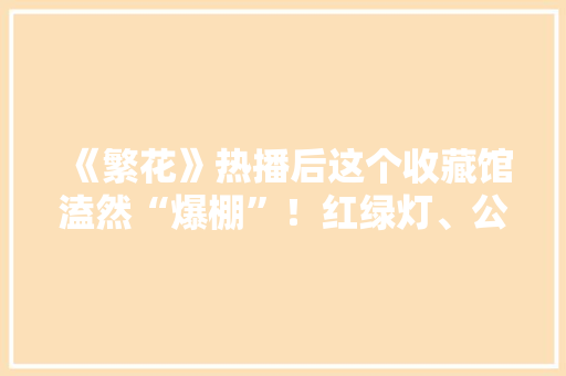 《繁花》热播后这个收藏馆溘然“爆棚”！红绿灯、公用电话亭、留声机……这里有老上海的故事