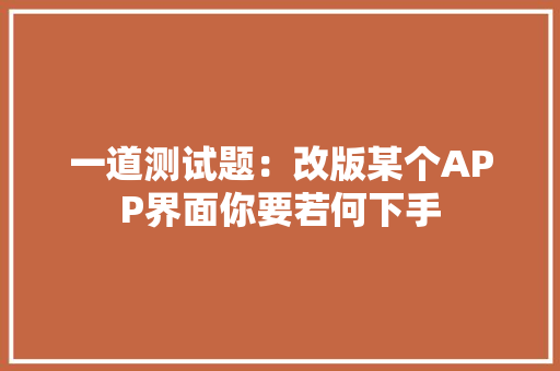 一道测试题：改版某个APP界面你要若何下手 一道测试题：改版某个APP界面你要若何下手 智能科技