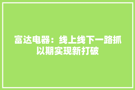 富达电器：线上线下一路抓以期实现新打破,我们恋爱吧第6季在线观看免费。
