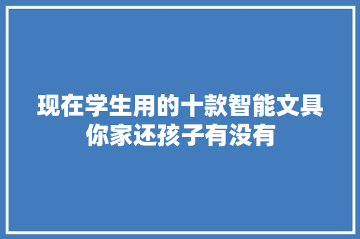 现在学生用的十款智能文具你家还孩子有没有 现在学生用的十款智能文具你家还孩子有没有 人工智能