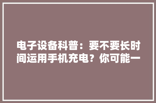 电子设备科普：要不要长时间运用手机充电？你可能一贯都错了！