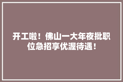 开工啦！佛山一大年夜批职位急招享优渥待遇！ 开工啦！佛山一大年夜批职位急招享优渥待遇！ 智能科技
