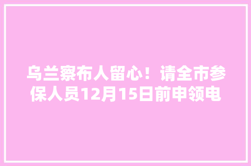 乌兰察布人留心！请全市参保人员12月15日前申领电子社保卡,党支部活动简报。