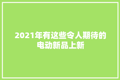 2021年有这些令人期待的电动新品上新