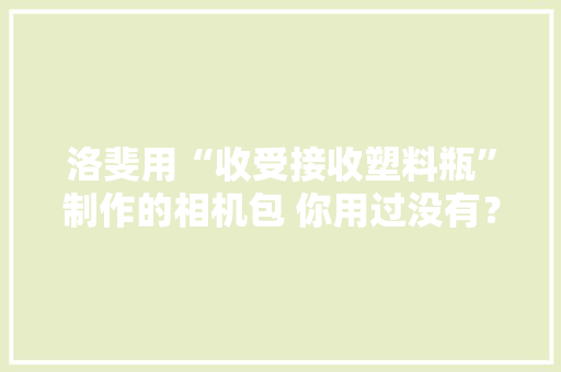 洛斐用“收受接收塑料瓶”制作的相机包 你用过没有？,相机品牌排行榜前十名。