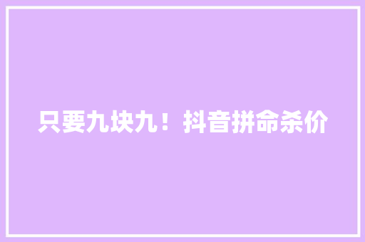 只要九块九！抖音拼命杀价,电商是做什么的。