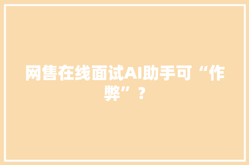 网售在线面试AI助手可“作弊”？