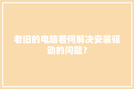 老旧的电脑若何解决安装驱动的问题？