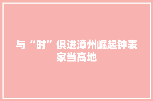 与“时”俱进漳州崛起钟表家当高地