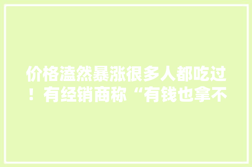 价格溘然暴涨很多人都吃过！有经销商称“有钱也拿不到货”